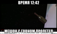 время 12:42 мешок с говном пролетел