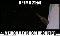 время 21:50 мешок с говном пролетел