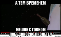 а тем временем мешок с говном победоносно пролетел