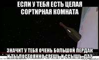 если у тебя есть целая сортирная комната значит у тебя очень большой пердак и ты постоянно срешь и ссышь, да?