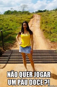  não quer jogar um pau doce ?!