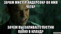 зачем мистер андерсон? во имя чего? зачем вы заливаете пустую папку в клауд?