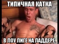 типичная катка в лоу лиге на ладдере.
