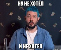 ну не хотел и не хотел