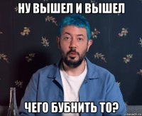 ну вышел и вышел чего бубнить то?