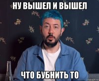 ну вышел и вышел что бубнить то