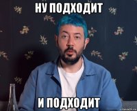 ну подходит и подходит