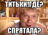 титьки!где? спрятала?