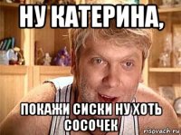 ну катерина, покажи сиски ну хоть сосочек