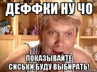 деффки ну чо показывайте сиськи,буду выбирать!