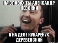 на словах ты александр невский а на деле кукарекух деревенский