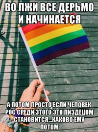 во лжи все дерьмо и начинается а потом просто если человек рос среди этого это пиздецом становится...каково ему потом