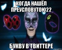когда нашёл преусловутою22 букву в твиттере