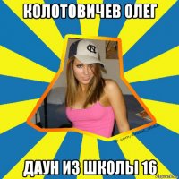 колотовичев олег даун из школы 16