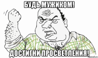 будь мужиком! достигни просветления!