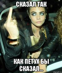 сказал так как петух бы сказал...