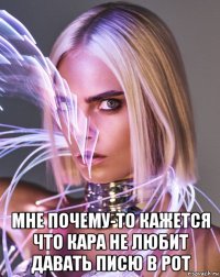  мне почему-то кажется что кара не любит давать писю в рот