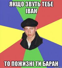 якщо звуть тебе іван то пожизні ти баран