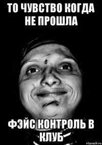 то чувство когда не прошла фэйс контроль в клуб