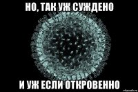 но, так уж суждено и уж если откровенно