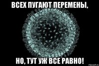 всех пугают перемены, но, тут уж все равно!