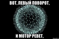 вот, левый поворот, и мотор ревет,