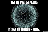 ты не разберешь пока не повернешь.