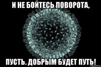 и не бойтесь поворота, пусть. добрым будет путь!