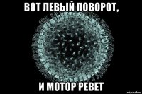 вот левый поворот, и мотор ревет