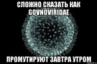 сложно сказать как govnoviridae промутируют завтра утром