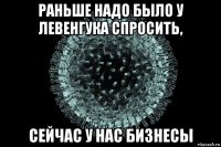 раньше надо было у левенгука спросить, сейчас у нас бизнесы