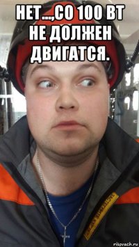 нет...,со 100 вт не должен двигатся. 