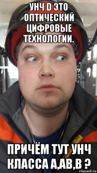 унч d это оптический цифровые технологии. причём тут унч класса а,ав,в ?
