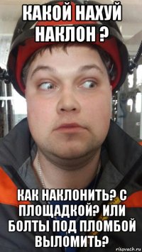 какой нахуй наклон ? как наклонить? с площадкой? или болты под пломбой выломить?