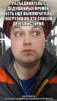разъединитель с дедушкиных времён. есть ещё выключатель нагрузки,но это совсем другая история. как только не обозвали:отъединитель,отделитель,разрыватель.
