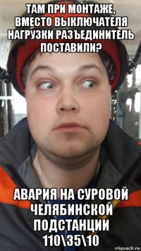 там при монтаже, вместо выключателя нагрузки разъединитель поставили? авария на суровой челябинской подстанции 110\35\10