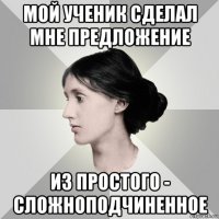 мой ученик сделал мне предложение из простого - сложноподчиненное