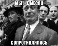мы же месяц сопротивлялись
