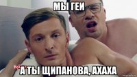 мы геи а ты щипанова, ахаха