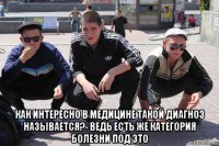  как интересно в медицине такой диагноз называется?- ведь есть же категория болезни под это
