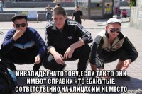  инвалиды на голову, если так то они имеют справки что ебанутые. сответственно на улицах им не место