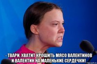  - твари, хватит крошить мясо валентинов и валентин на маленькие сердечки!