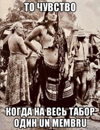 то чувство когда на весь табор один un membru