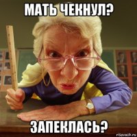 мать чекнул? запеклась?