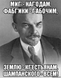 миг' - наг'одам, фабг'ики - г'абочим, землю - кг'естьянам, шампанского - всем!