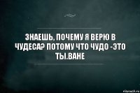 знаешь, почему я верю в чудеса? потому что чудо -это ты.ване