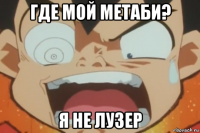 где мой метаби? я не лузер