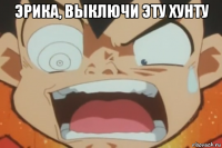 эрика, выключи эту хунту 