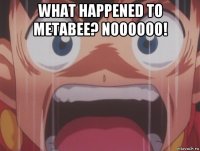 what happened to metabee? noooooo! 