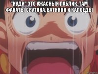 "иуди" это ужасный паблик, там фанаты срутина, ватники и калоеды 